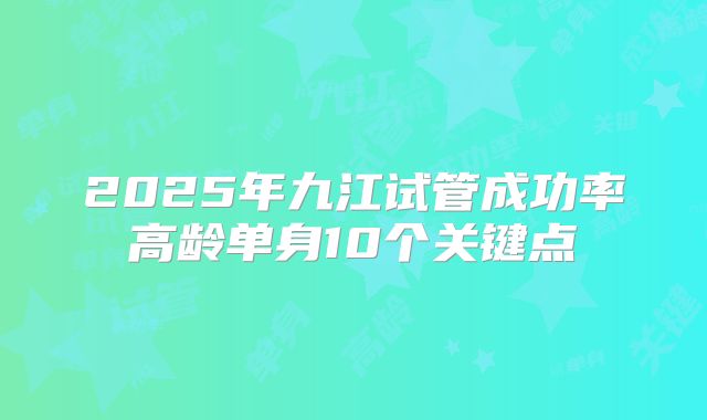 2025年九江试管成功率高龄单身10个关键点