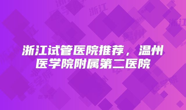 浙江试管医院推荐，温州医学院附属第二医院