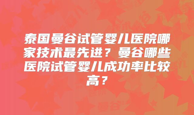 泰国曼谷试管婴儿医院哪家技术最先进？曼谷哪些医院试管婴儿成功率比较高？