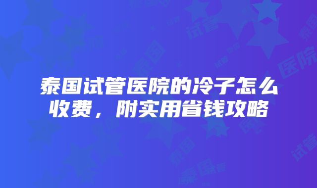 泰国试管医院的冷子怎么收费,附实用省钱攻略