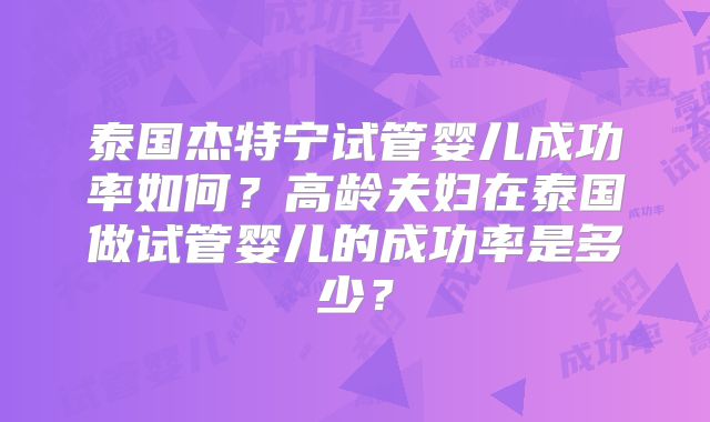泰国杰特宁试管婴儿成功率如何？高龄夫妇在泰国做试管婴儿的成功率是多少？