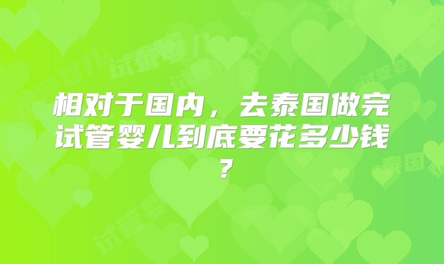 相对于国内,去泰国做完试管婴儿到底要花多少钱?