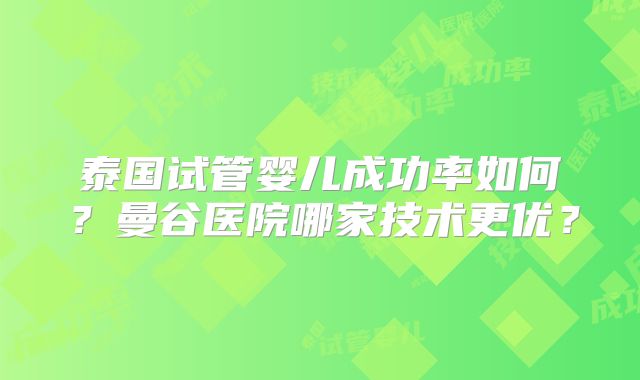 泰国试管婴儿成功率如何?曼谷医院哪家技术更优?