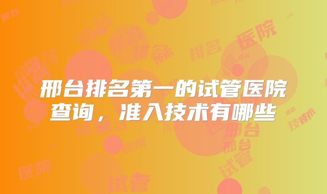 邢台排名第一的试管医院查询，准入技术有哪些