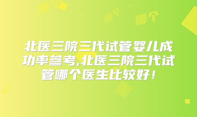 北医三院三代试管婴儿成功率参考,北医三院三代试管哪个医生比较好!