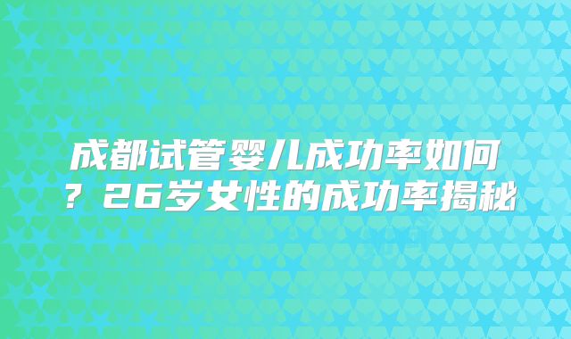 成都试管婴儿成功率如何?26岁女性的成功率揭秘