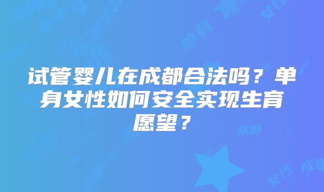 试管婴儿在成都合法吗?单身女性如何安全实现生育愿望?