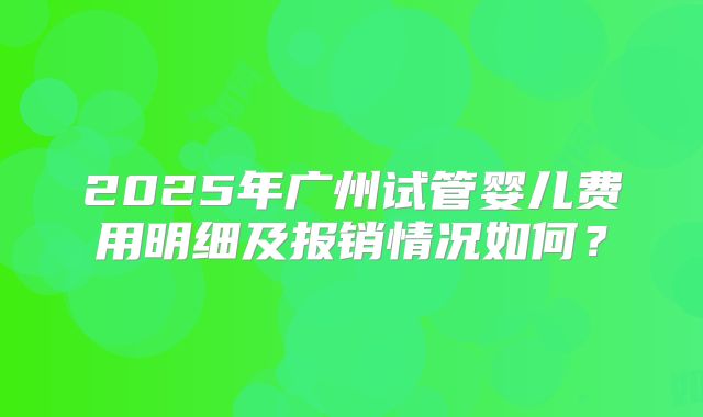 2025年广州试管婴儿费用明细及报销情况如何？