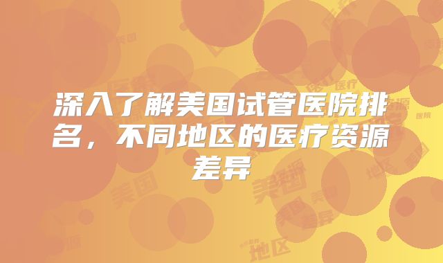 深入了解美国试管医院排名,不同地区的医疗资源差异