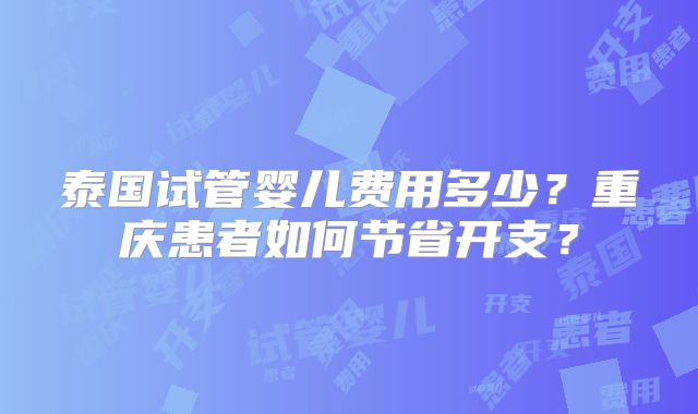泰国试管婴儿费用多少?重庆患者如何节省开支?