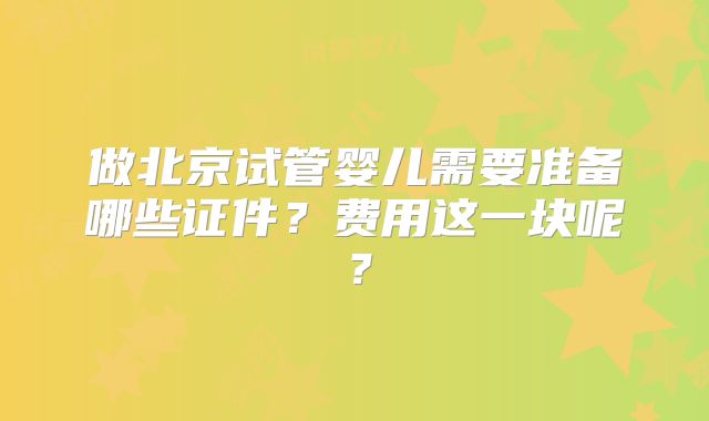做北京试管婴儿需要准备哪些证件?费用这一块呢?