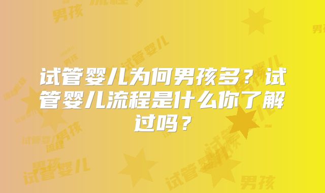 试管婴儿为何男孩多?试管婴儿流程是什么你了解过吗?