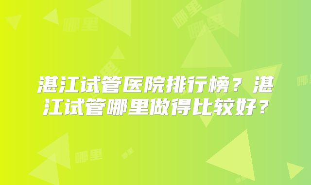 湛江试管医院排行榜？湛江试管哪里做得比较好？