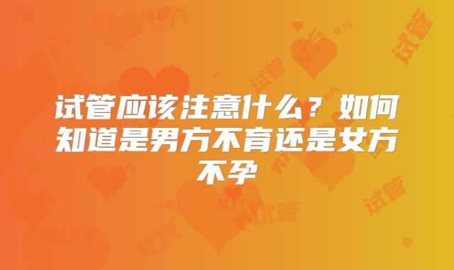 试管应该注意什么?如何知道是男方不育还是女方不孕