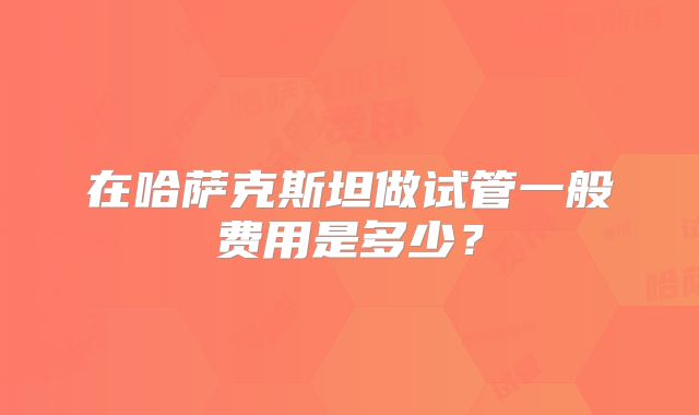 在哈萨克斯坦做试管一般费用是多少？