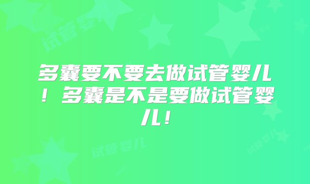 多囊要不要去做试管婴儿!多囊是不是要做试管婴儿!