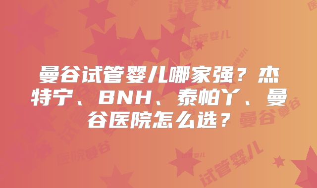 曼谷试管婴儿哪家强?杰特宁、BNH、泰帕丫、曼谷医院怎么选?