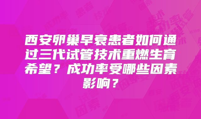 西安卵巢早衰患者如何通过三代试管技术重燃生育希望?成功率受哪些因素影响?