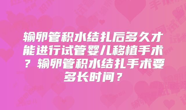 输卵管积水结扎后多久才能进行试管婴儿移植手术？输卵管积水结扎手术要多长时间？