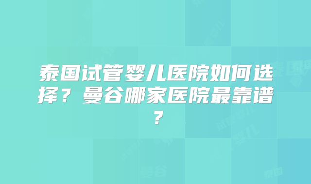泰国试管婴儿医院如何选择?曼谷哪家医院最靠谱?