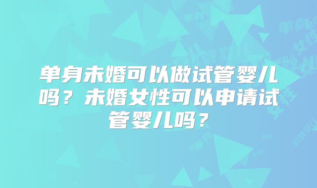 单身未婚可以做试管婴儿吗?未婚女性可以申请试管婴儿吗?