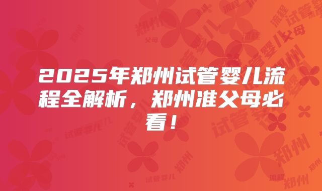 2025年郑州试管婴儿流程全解析,郑州准父母必看!