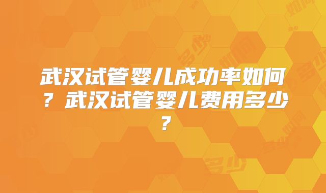 武汉试管婴儿成功率如何？武汉试管婴儿费用多少？