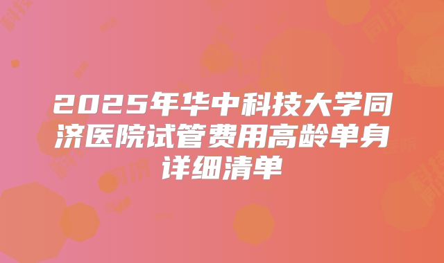 2025年华中科技大学同济医院试管费用高龄单身详细清单