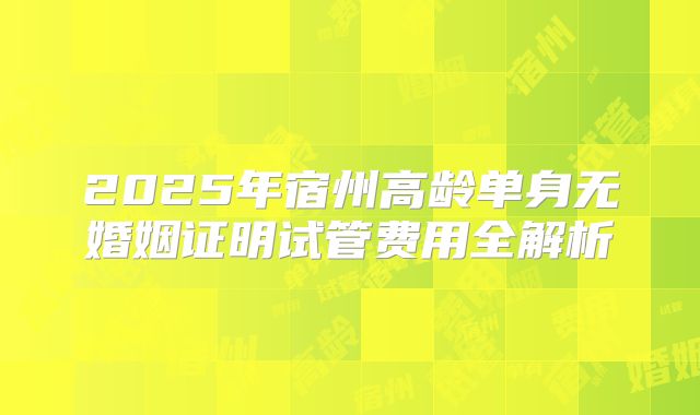2025年宿州高龄单身无婚姻证明试管费用全解析