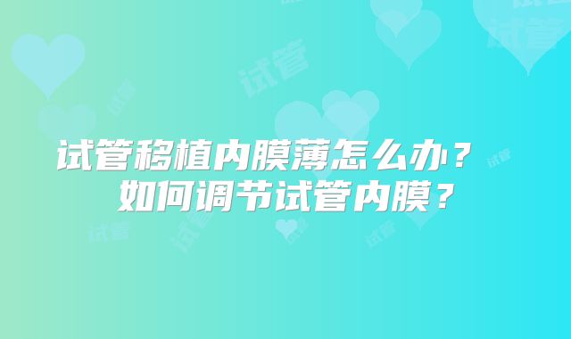 试管移植内膜薄怎么办？ 如何调节试管内膜？