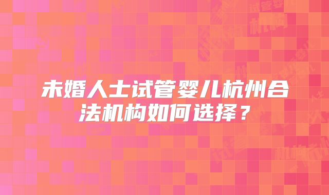 未婚人士试管婴儿杭州合法机构如何选择？