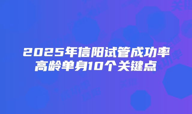 2025年信阳试管成功率高龄单身10个关键点