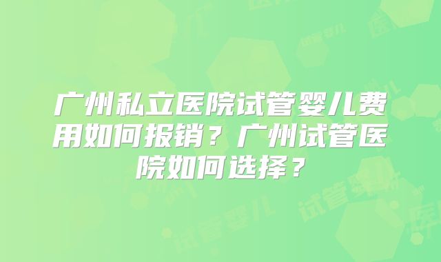 广州私立医院试管婴儿费用如何报销?广州试管医院如何选择?