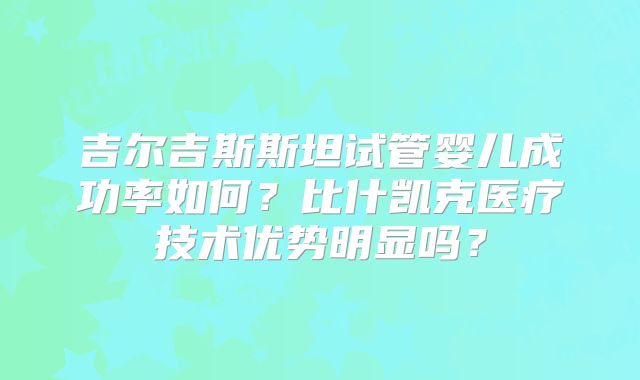 吉尔吉斯斯坦试管婴儿成功率如何?比什凯克医疗技术优势明显吗?