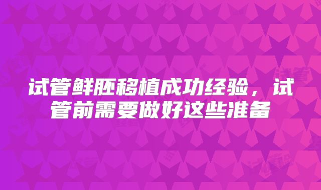 试管鲜胚移植成功经验,试管前需要做好这些准备