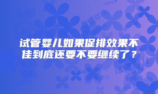 试管婴儿如果促排效果不佳到底还要不要继续了?