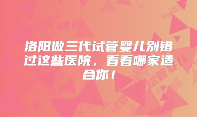 洛阳做三代试管婴儿别错过这些医院,看看哪家适合你!