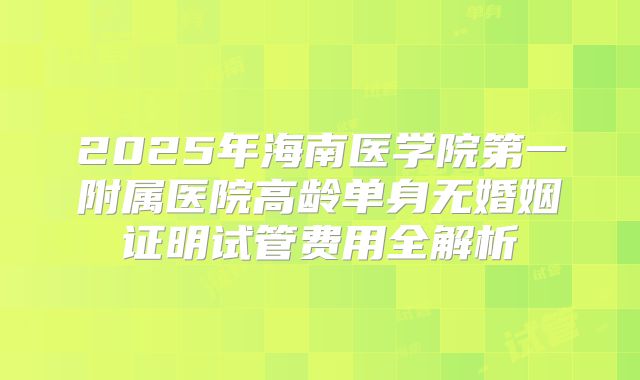 2025年海南医学院第一附属医院高龄单身无婚姻证明试管费用全解析