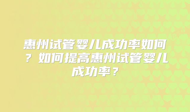 惠州试管婴儿成功率如何?如何提高惠州试管婴儿成功率?
