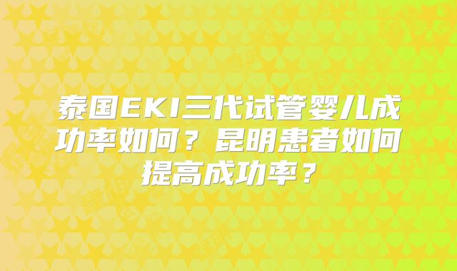 泰国EKI三代试管婴儿成功率如何？昆明患者如何提高成功率？