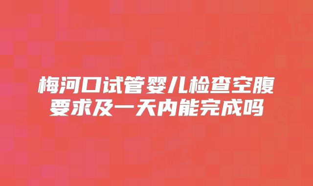 梅河口试管婴儿检查空腹要求及一天内能完成吗