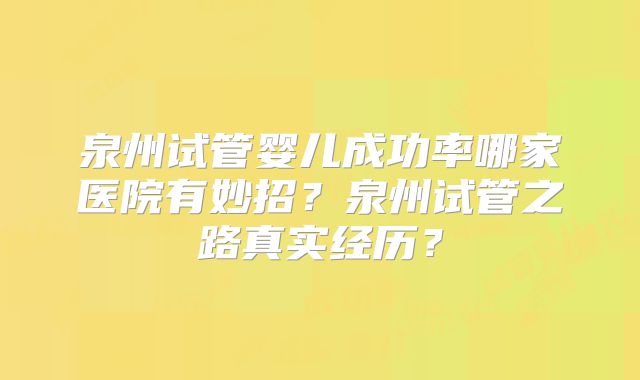 泉州试管婴儿成功率哪家医院有妙招?泉州试管之路真实经历?