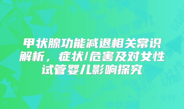 甲状腺功能减退相关常识解析,症状/危害及对女性试管婴儿影响探究