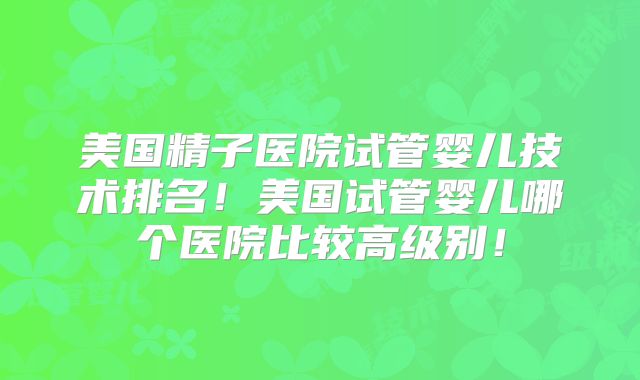 美国精子医院试管婴儿技术排名!美国试管婴儿哪个医院比较高级别!