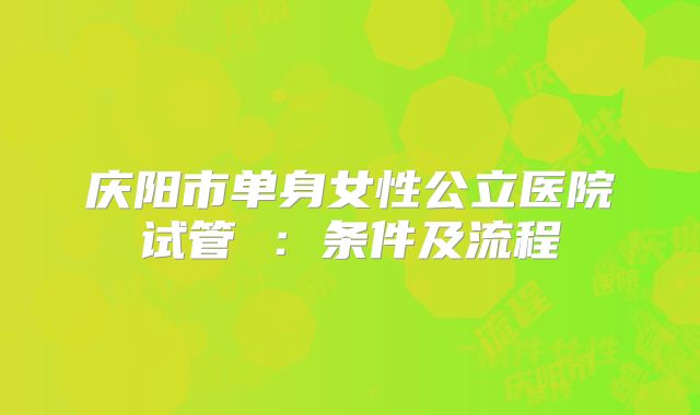 庆阳市单身女性公立医院试管 :条件及流程