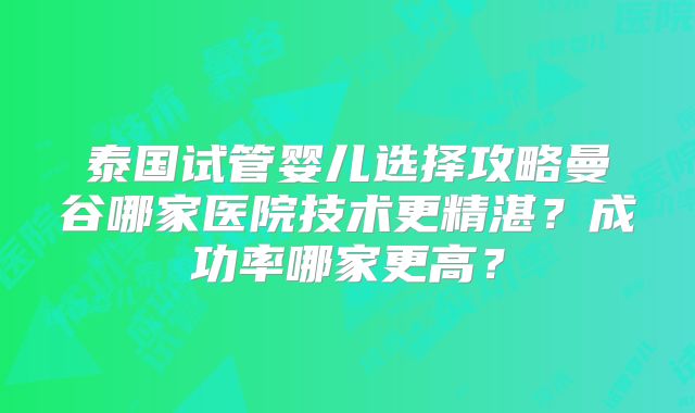 泰国试管婴儿选择攻略曼谷哪家医院技术更精湛？成功率哪家更高？