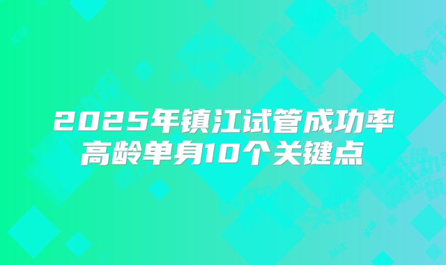 2025年镇江试管成功率高龄单身10个关键点