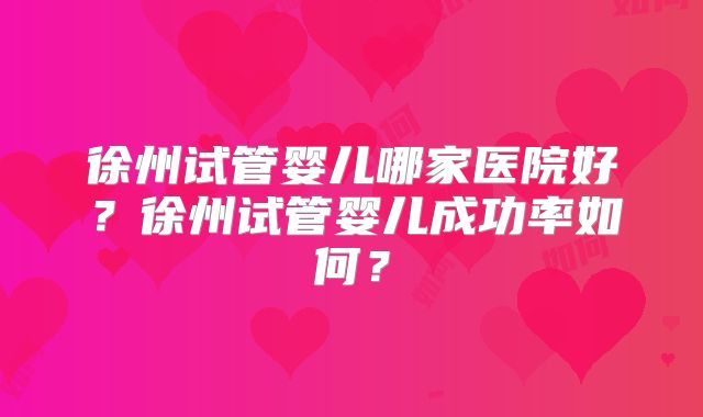 徐州试管婴儿哪家医院好？徐州试管婴儿成功率如何？