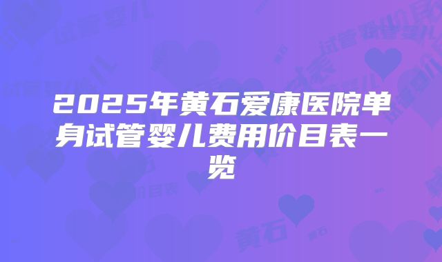 2025年黄石爱康医院单身试管婴儿费用价目表一览