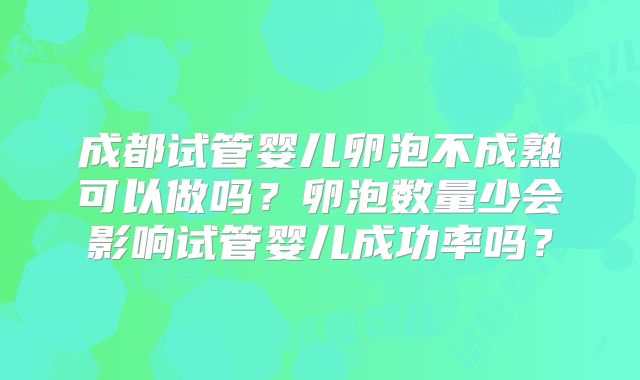 成都试管婴儿卵泡不成熟可以做吗？卵泡数量少会影响试管婴儿成功率吗？